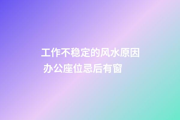 工作不稳定的风水原因 办公座位忌后有窗